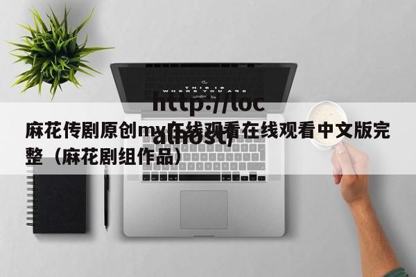 麻花传剧原创mv在线观看在线观看中文版完整(麻花剧组作品)